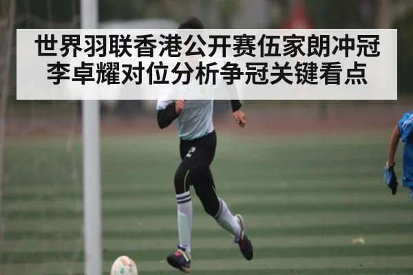 世界羽联香港公开赛伍家朗冲冠 李卓耀对位分析争冠关键看点 - kaiyun